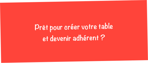 Prêt pour créer votre table 
et devenir adhérent ?