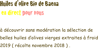 Huiles d’olive Bio de Baena 
 en direct pour vous

à découvrir sans modération la sélection de belles huiles d’olives vierges extraites à froid 2019 ( récolte novembre 2018 ) .
