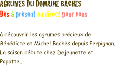 AGRUMES DU DOMAINE BACHES
Dés à présent en direct pour vous

à découvrir les agrumes précieux de Bénédicte et Michel Bachès depuis Perpignan.
La saison débute chez Dejeunette et Popotte...